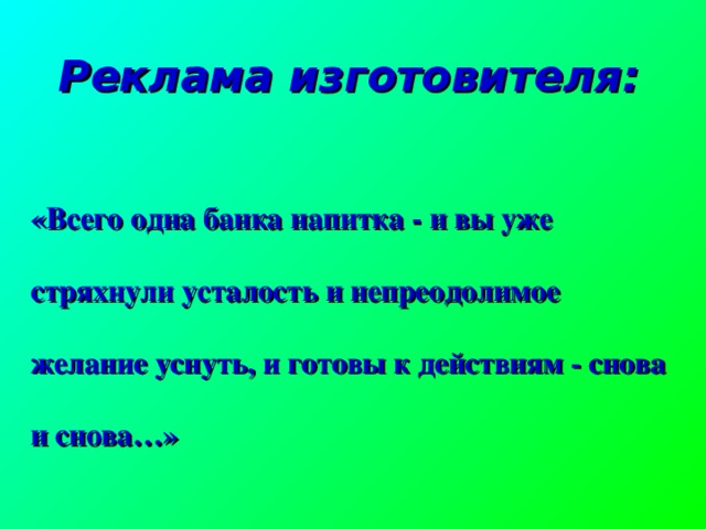  Реклама изготовителя: «Всего одна банка напитка - и вы уже стряхнули усталость и непреодолимое желание уснуть, и готовы к действиям - снова и снова…»  