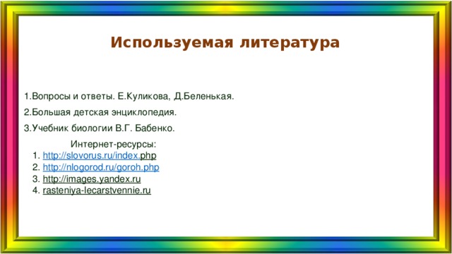 Используемая литература 1.Вопросы и ответы. Е.Куликова, Д.Беленькая. 2.Большая детская энциклопедия. 3.Учебник биологии В.Г. Бабенко.  Интернет-ресурсы:  1. http :// slovorus . ru / index . php  2. http://nlogorod.ru/goroh.php  3. http://images.yandex.ru  4. rasteniya-lecarstvennie.ru 
