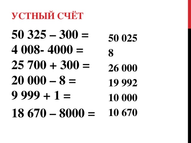 Устный счёт 50 325 – 300 =  4 008- 4000 =  25 700 + 300 =  20 000 – 8 =  9 999 + 1 = 50 025 18 670 – 8000 = 8 26 000 19 992 10 000 10 670