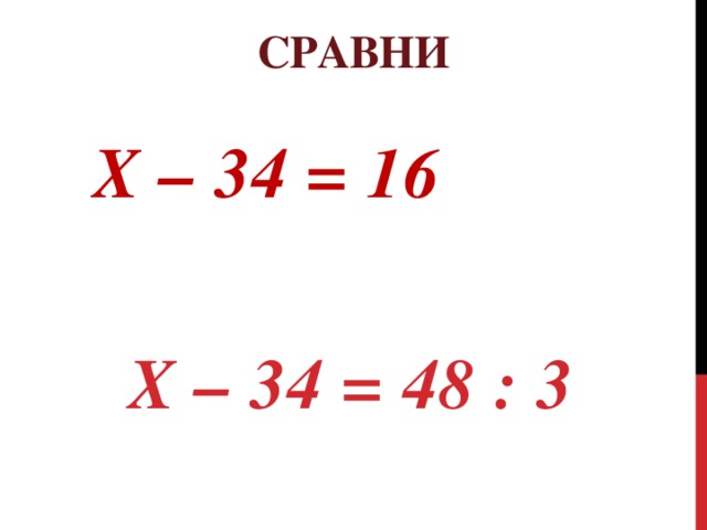 Сравни Х – 34 = 16   Х – 34 = 48 : 3