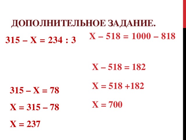 Дополнительное задание. Х – 518 = 1000 – 818 315 – Х = 234 : 3   Х – 518 = 182 Х = 518 +182 Х = 700 315 – Х = 78  Х = 315 – 78  Х = 237