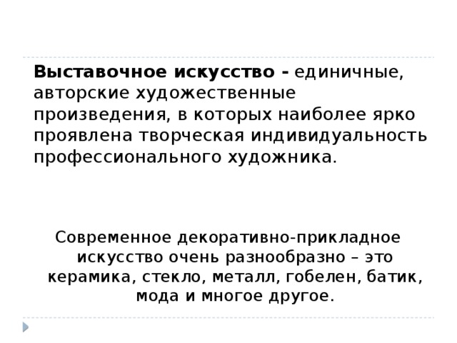 Выставочное искусство -  единичные, авторские художественные произведения, в которых наиболее ярко проявлена творческая индивидуальность профессионального художника. Современное декоративно-прикладное искусство очень разнообразно – это керамика, стекло, металл, гобелен, батик, мода и многое другое. 