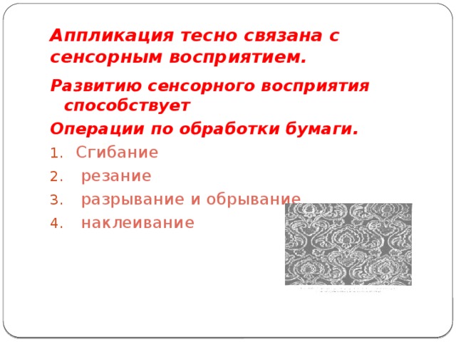 Аппликация тесно связана с сенсорным восприятием. Развитию сенсорного восприятия способствует Операции по обработки бумаги.