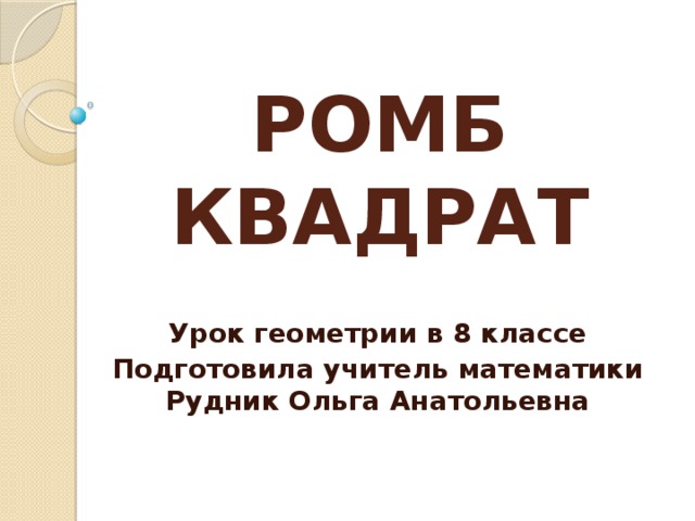 РОМБ  КВАДРАТ Урок геометрии в 8 классе Подготовила учитель математики Рудник Ольга Анатольевна 