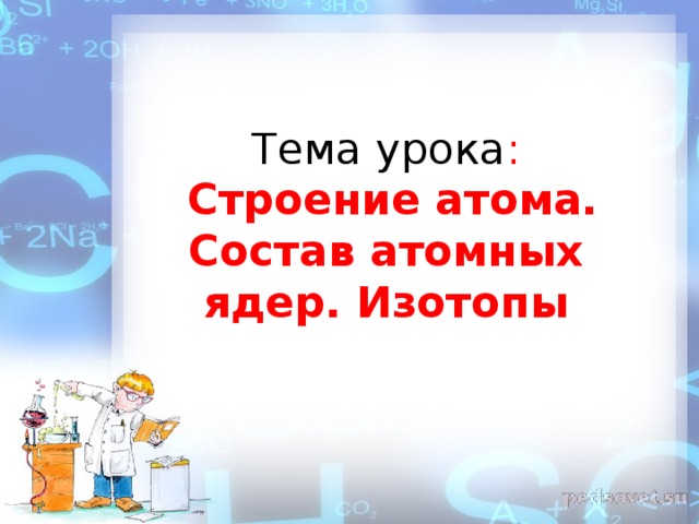 Тема урока :   Строение атома. Состав атомных ядер. Изотопы   