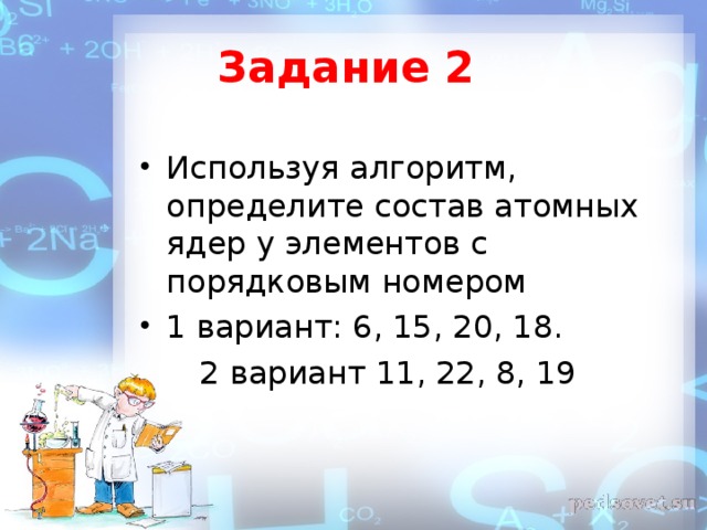 Задание 2 Используя алгоритм, определите состав атомных ядер у элементов с порядковым номером 1 вариант: 6, 15, 20, 18.   2 вариант 11, 22, 8, 19
