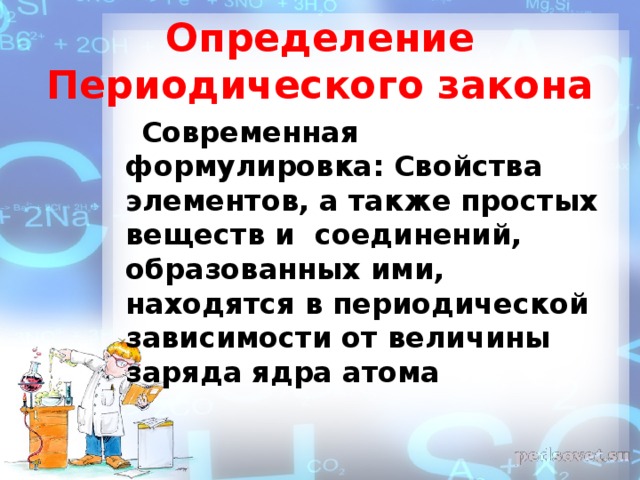 Определение Периодического закона  Современная формулировка: Свойства элементов, а также простых веществ и соединений, образованных ими, находятся в периодической зависимости от величины заряда ядра атома