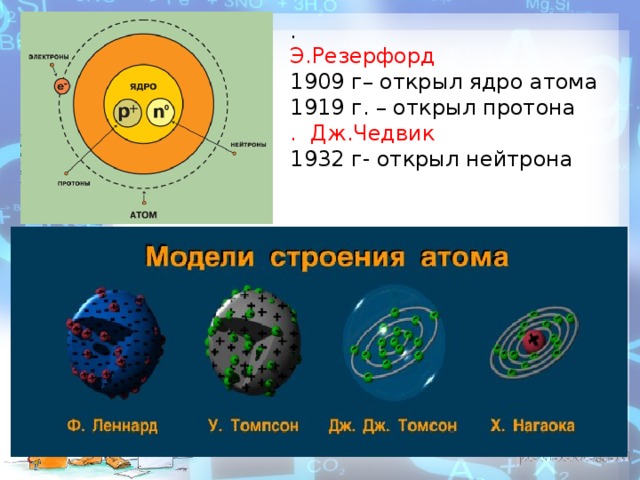 . Э.Резерфорд 1909 г– открыл ядро атома 1919 г. – открыл протона . Дж.Чедвик 1932 г- открыл нейтрона