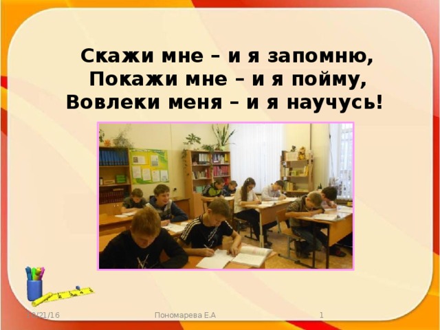 Скажи мне – и я запомню,  Покажи мне – и я пойму,  Вовлеки меня – и я научусь!  10/21/16 Пономарева Е.А