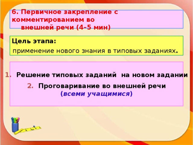 6. Первичное закрепление с комментированием во  внешней речи (4–5 мин) Цель этапа: применение нового знания в типовых заданиях .  1. Решение типовых заданий на новом задании 2. Проговаривание во внешней речи ( всеми учащимися )