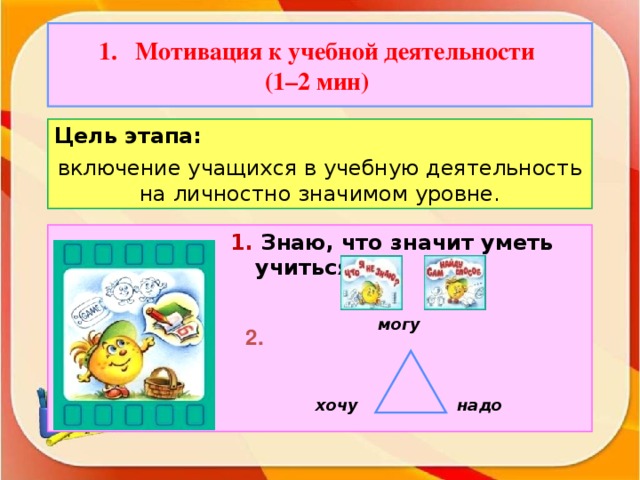 Мотивация к учебной деятельности (1–2 мин) Цель этапа: включение учащихся в учебную деятельность на личностно значимом уровне. 1. Знаю, что значит уметь учиться  могу 2. хочу надо