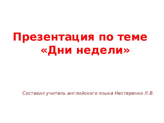 Презентация по теме  «Дни недели» Составил учитель английского языка Нестеренко Л.В. 