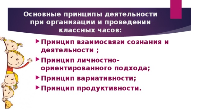 Основные принципы деятельности при организации и проведении классных часов: Принцип взаимосвязи сознания и деятельности ; Принцип личностно-ориентированного подхода; Принцип вариативности; Принцип продуктивности. 