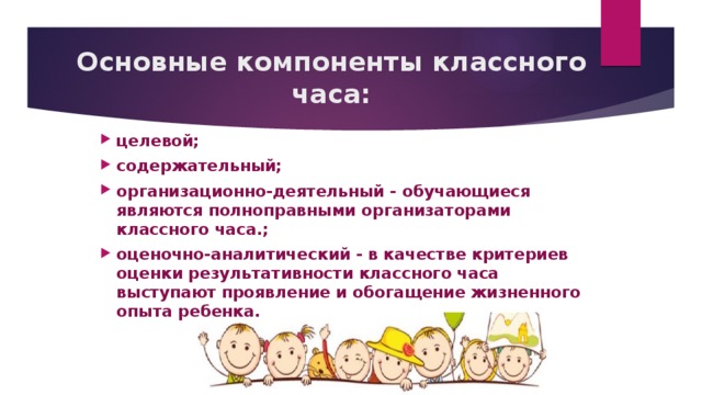 Основные компоненты классного часа: целевой; содержательный; организационно-деятельный - обучающиеся являются полноправными организаторами классного часа.; оценочно-аналитический - в качестве критериев оценки результативности классного часа выступают проявление и обогащение жизненного опыта ребенка. 