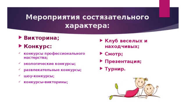 Мероприятия состязательного характера: Викторина; Конкурс: конкурсы профессионального мастерства; экологические конкурсы; развлекательные конкурсы; шоу-конкурсы; конкурсы-викторины; Клуб веселых и находчивых; Смотр; Презентация; Турнир. 