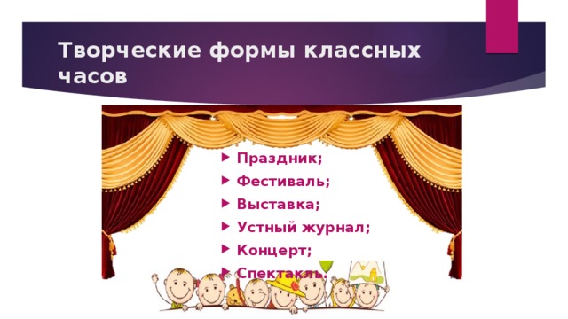  Творческие формы классных часов   Праздник; Фестиваль; Выставка; Устный журнал; Концерт; Спектакль. 