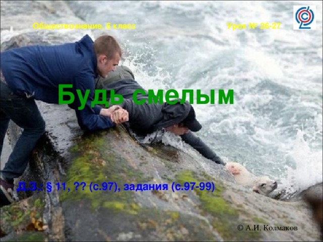 Обществознание, 6 класс Урок № 26-27 Будь смелым  Д.З.: § 11, ?? (с.97), задания (с.97-99)  © А.И. Колмаков 