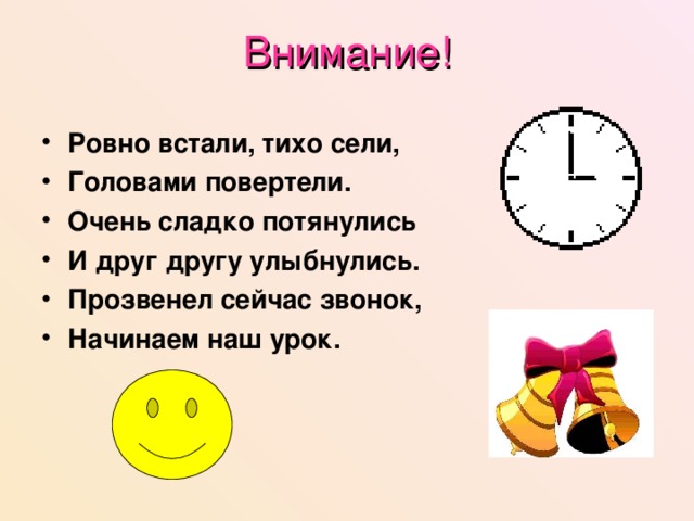 Внимание! Ровно встали, тихо сели, Головами повертели. Очень сладко потянулись И друг другу улыбнулись. Прозвенел сейчас звонок, Начинаем наш урок. 