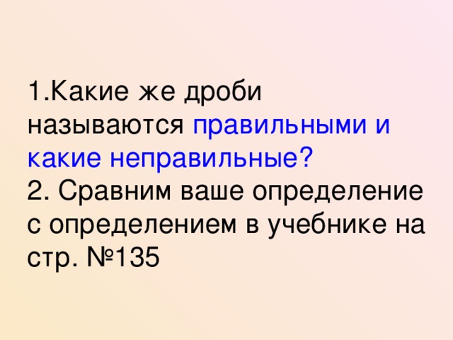 1.Какие же дроби называются правильными и какие неправильные?  2. Сравним ваше определение с определением в учебнике на стр. №135 