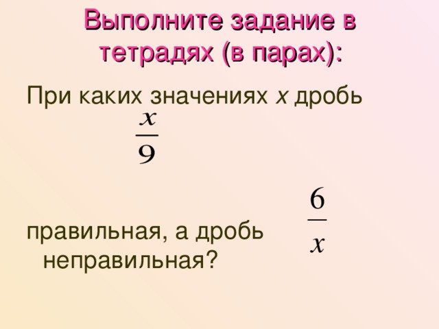 Выполните задание в тетрадях (в парах): При каких значениях х дробь  правильная, а дробь неправильная? 