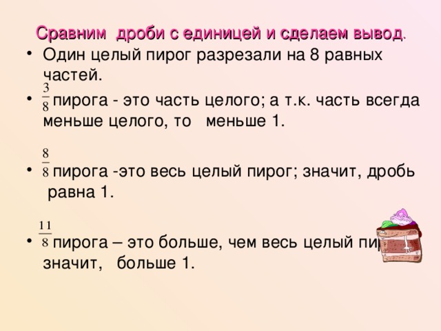 Сравним дроби с единицей и сделаем вывод . Один целый пирог разрезали на 8 равных частей.  пирога - это часть целого; а т.к. часть всегда меньше целого, то меньше 1.   пирога -это весь целый пирог; значит, дробь равна 1.   пирога – это больше, чем весь целый пирог; значит, больше 1. 
