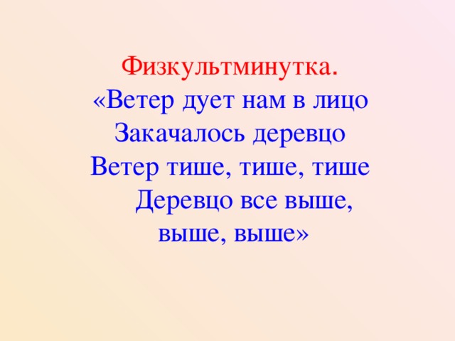 Физкультминутка .  «Ветер дует нам в лицо  Закачалось деревцо  Ветер тише, тише, тише  Деревцо все выше,  выше, выше»   