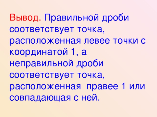 Вывод.  Правильной дроби соответствует точка, расположенная левее точки с координатой 1, а неправильной дроби соответствует точка, расположенная правее 1 или совпадающая с ней. 