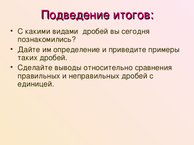Подведение итогов: С какими видами дробей вы сегодня познакомились? Дайте им определение и приведите примеры таких дробей. Сделайте выводы относительно сравнения правильных и неправильных дробей с единицей. 
