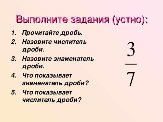 Выполните задания (устно): Прочитайте дробь. Назовите числитель дроби. Назовите знаменатель дроби. Что показывает знаменатель дроби? Что показывает числитель дроби?  