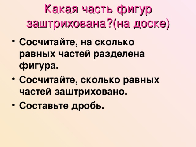 Какая часть фигур заштрихована?(на доске) Сосчитайте, на сколько равных частей разделена фигура. Сосчитайте, сколько равных частей заштриховано. Составьте дробь. 