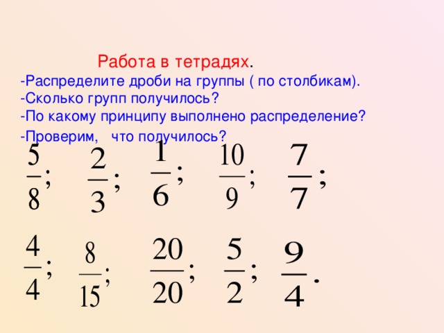    Работа в тетрадях .  -Распределите дроби на группы ( по столбикам).  -Сколько групп получилось?  -По какому принципу выполнено распределение?  -Проверим, что получилось?    