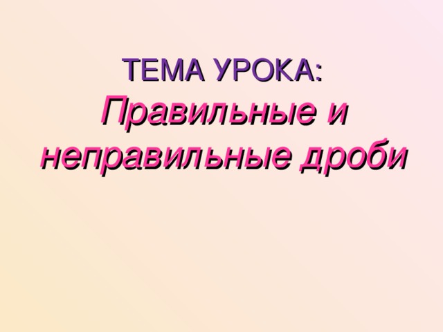 ТЕМА УРОКА:  Правильные и неправильные дроби 