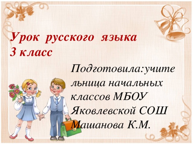 Урок русского языка  3 класс Подготовила:учительница начальных классов МБОУ Яковлевской СОШ Машанова К.М.  