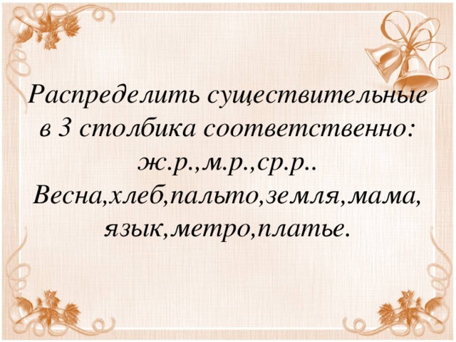 Распределить существительные в 3 столбика соответственно:  ж.р.,м.р.,ср.р..  Весна,хлеб,пальто,земля,мама,язык,метро,платье. 