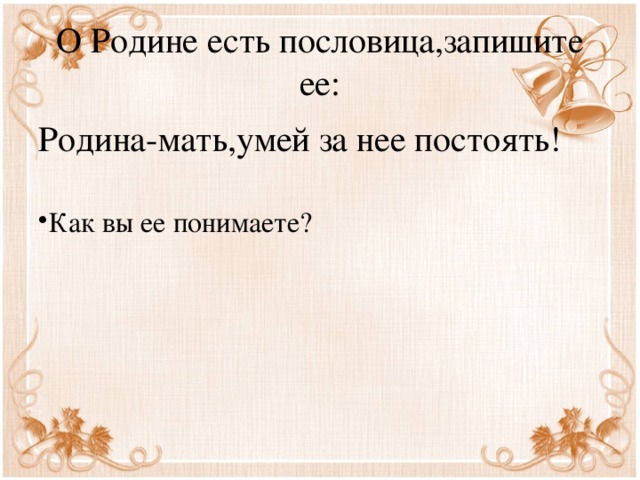О Родине есть пословица,запишите ее: Родина-мать,умей за нее постоять!   Как вы ее понимаете? 