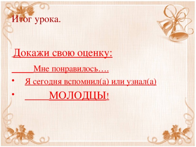 Итог урока.   Докажи свою оценку:  Мне понравилось…. Я сегодня вспомнил(а) или узнал(а)  МОЛОДЦЫ ! 