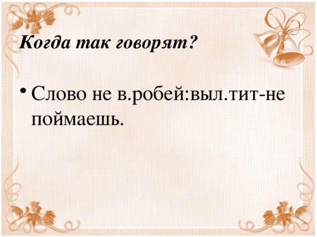 Когда так говорят? Слово не в.робей:выл.тит-не поймаешь. 