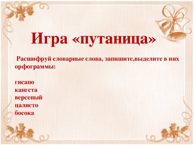  Игра «путаница»   Расшифруй словарные слова, запишите,выделите в них орфограммы:   гисапо  кангста  версеный  цалисто  босока 