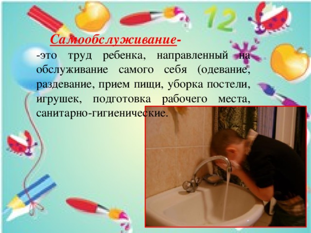  Самообслуживание - -это труд ребенка, направленный на обслуживание самого себя (одевание, раздевание, прием пищи, уборка постели, игрушек, подготовка рабочего места, санитарно-гигиенические. 