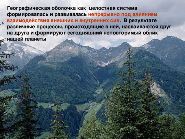 Географическая оболочка как целостная система формировалась и развивалась непрерывно под влиянием взаимодействия внешних и внутренних сил . В результате различные процессы, происходящие в ней, наслаиваются друг на друга и формируют сегодняшний неповторимый облик нашей планеты 