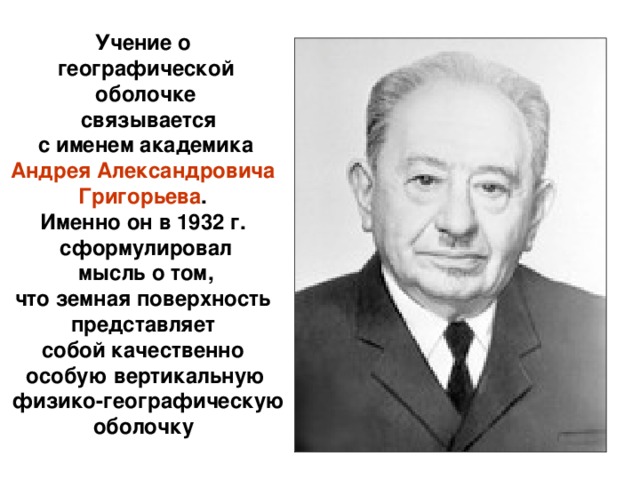 Учение о географической оболочке  связывается  с именем академика Андрея Александровича Григорьева . Именно он в 1932 г. сформулировал  мысль о том, что земная поверхность представляет собой качественно особую вертикальную  физико-географическую оболочку  