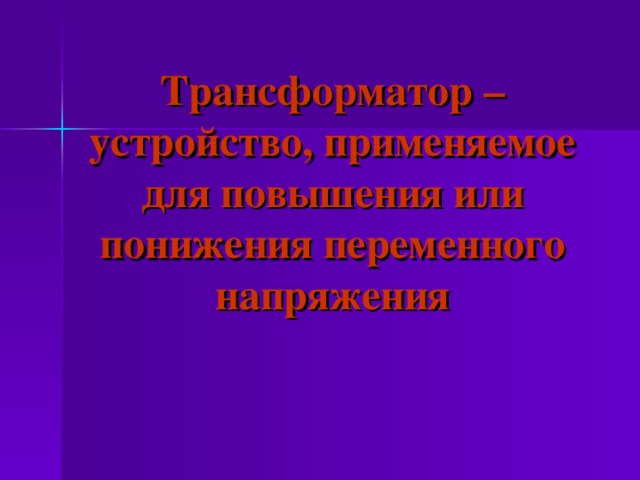 Трансформатор – устройство, применяемое для повышения или понижения переменного напряжения 