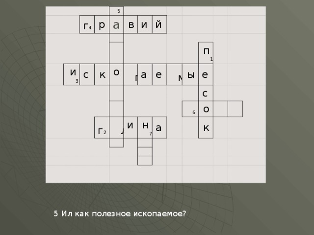               г 4         5   р   а и 3                 в   с       и             к     о       й             п                         а   г 2                       л         е     и                 м           н 7                 п 1   ы         е             а               с       6                   о               к                                                                                       5 Ил как полезное ископаемое? 