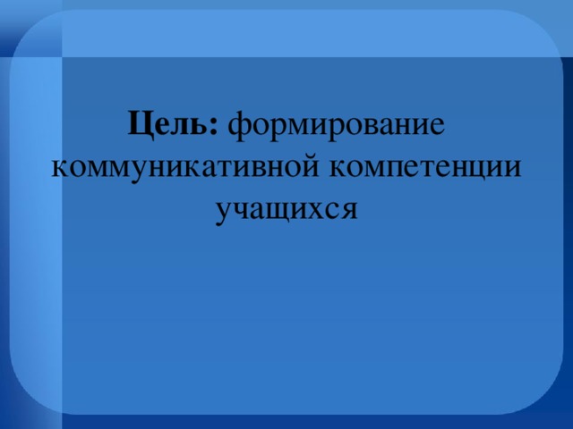 Цель: формирование коммуникативной компетенции учащихся   