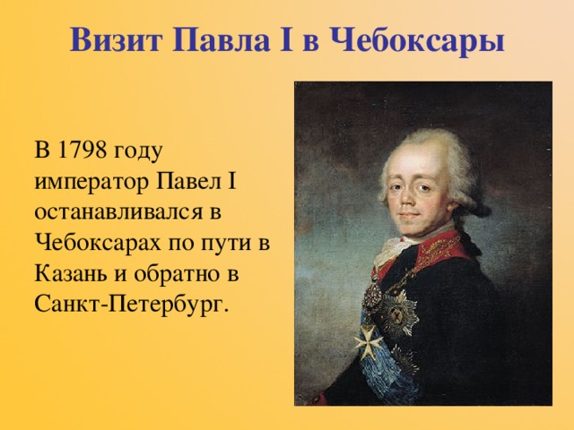 Визит Павла I в Чебоксары В 1798 году император Павел I останавливался в Чебоксарах по пути в Казань и обратно в Санкт-Петербург. 