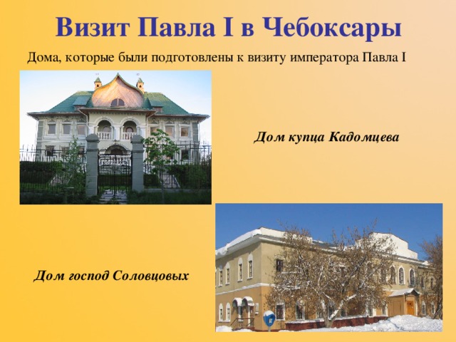 Визит Павла I в Чебоксары Дома, которые были подготовлены к визиту императора Павла I  Дом купца Кадомцева   Дом господ Соловцовых 