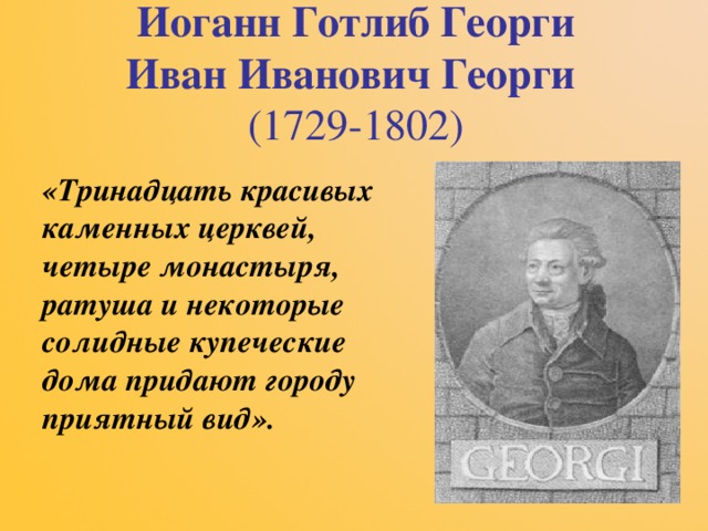 Иоганн Готлиб Георги  Иван Иванович Георги   (1729-1802) «Тринадцать красивых каменных церквей, четыре монастыря, ратуша и некоторые солидные купеческие дома придают городу приятный вид». 