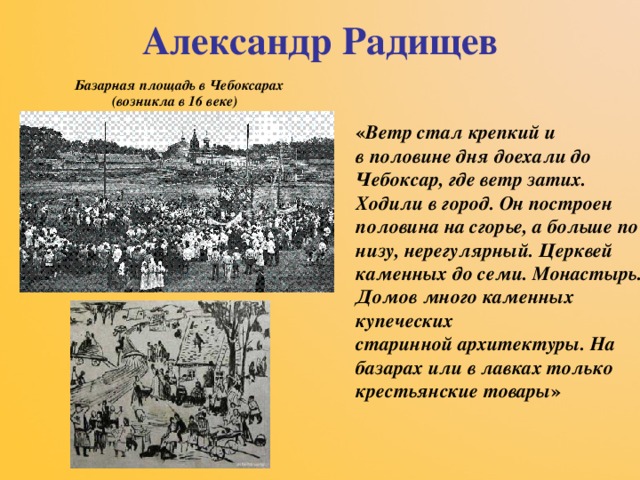 Александр Радищев   Базарная площадь в Чебоксарах (возникла в 16 веке) « Ветр стал крепкий и в половине дня доехали до Чебоксар, где ветр затих. Ходили в город. Он построен половина на сгорье, а больше по низу, нерегулярный. Церквей каменных до семи. Монастырь. Домов много каменных купеческих старинной архитектуры. На базарах или в лавках только крестьянские товары » 