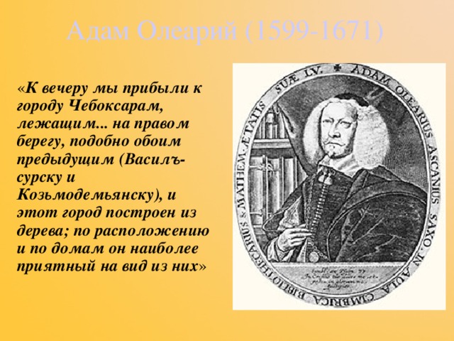 Адам Олеарий (1599-1671) « К вечеру мы прибыли к городу Чебоксарам, лежащим... на правом берегу, подобно обоим предыдущим (Василъ-сурску и Козьмодемьянску), и этот город построен из дерева; по расположению и по домам он наиболее приятный на вид из них » 