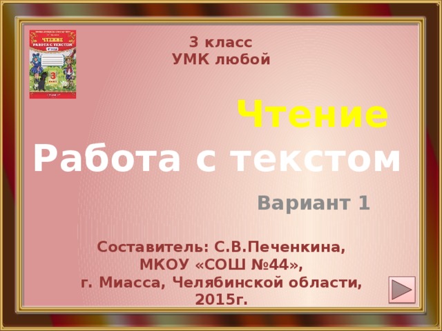 3 класс УМК любой Чтение   Работа с текстом Вариант 1 Составитель: С.В.Печенкина, МКОУ «СОШ №44», г. Миасса, Челябинской области, 2015г. 